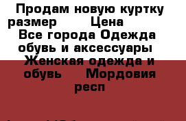 Продам новую куртку.размер 9XL › Цена ­ 1 500 - Все города Одежда, обувь и аксессуары » Женская одежда и обувь   . Мордовия респ.